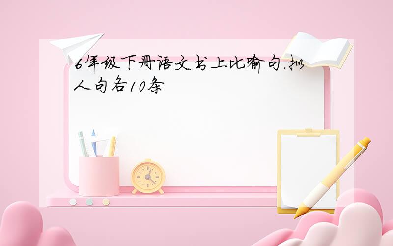 6年级下册语文书上比喻句.拟人句各10条