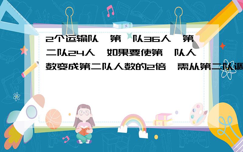 2个运输队,第一队36人,第二队24人,如果要使第一队人数变成第二队人数的2倍,需从第二队调多少人到第一队?解是36+X=2(24-X)为什么 要使第一队人数变成第二队人数的2倍 会是 2(24-x)