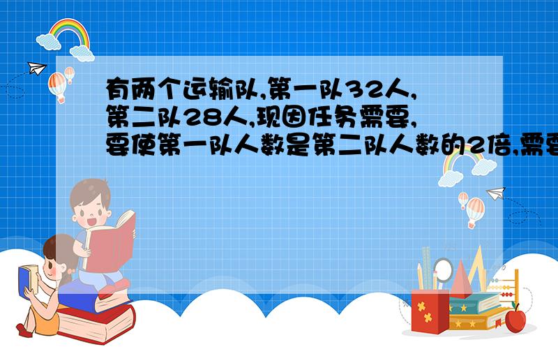 有两个运输队,第一队32人,第二队28人,现因任务需要,要使第一队人数是第二队人数的2倍,需要从第二队调多少人支援第一队?