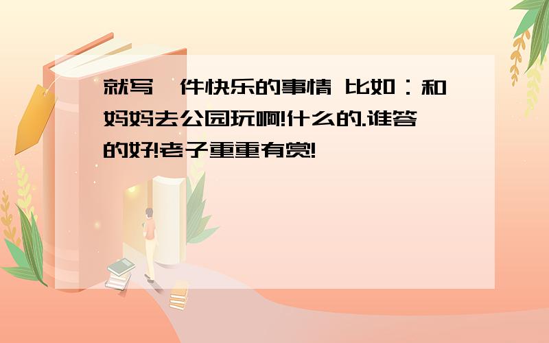 就写一件快乐的事情 比如：和妈妈去公园玩啊!什么的.谁答的好!老子重重有赏!