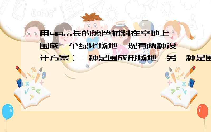 用48m长的篱笆材料在空地上围成一个绿化场地,现有两种设计方案：一种是围成形场地,另一种是围成原型场地1.如果围成正方形场地,其面积为多少平方米?2.如果围成圆形场地,其面积为多少平