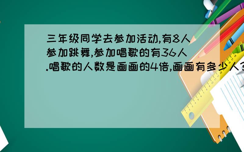 三年级同学去参加活动,有8人参加跳舞,参加唱歌的有36人.唱歌的人数是画画的4倍,画画有多少人?如果要使唱歌的人数是跳舞人数的5倍,唱歌的人数需要增加或减少的少卜?