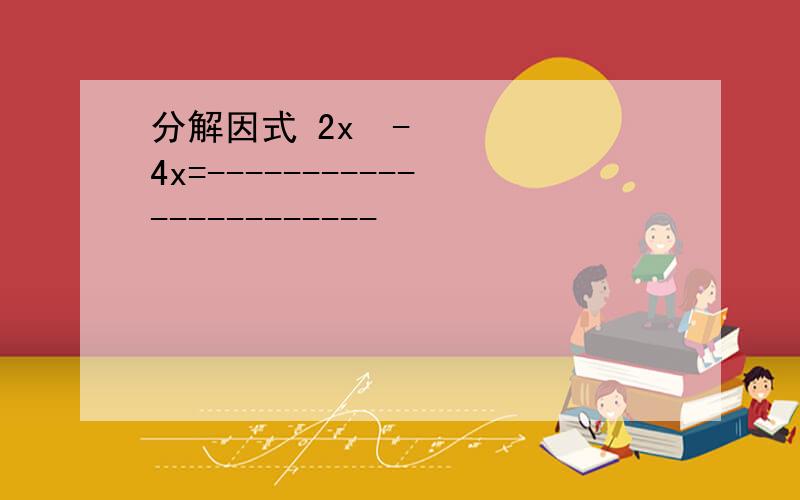 分解因式 2x²-4x=-----------------------