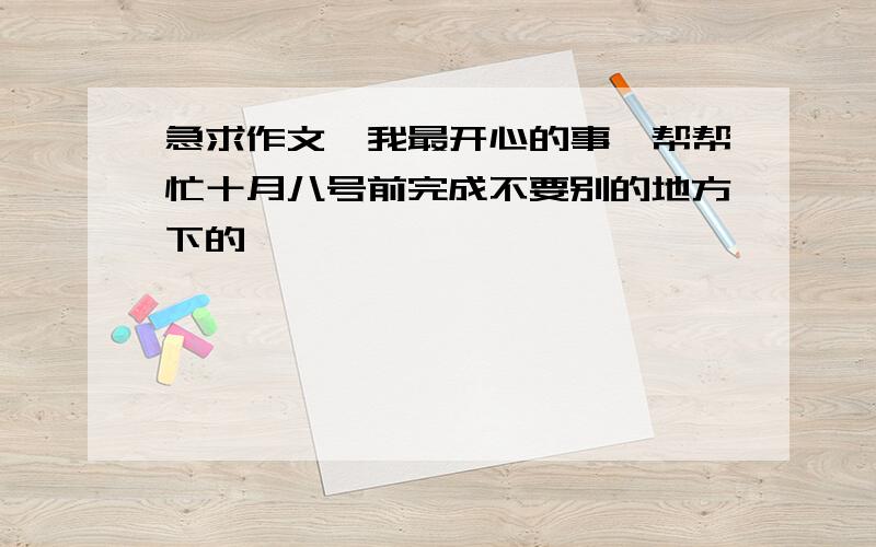 急求作文《我最开心的事》帮帮忙十月八号前完成不要别的地方下的