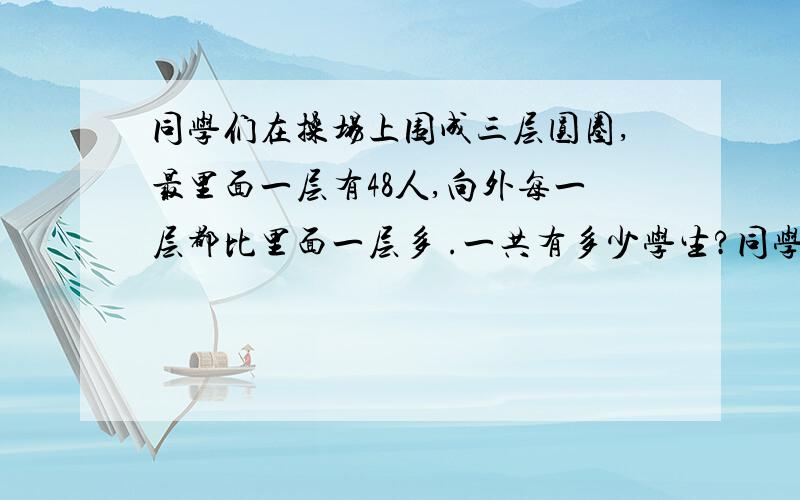 同学们在操场上围成三层圆圈,最里面一层有48人,向外每一层都比里面一层多 .一共有多少学生?同学们在操场上围成三层圆圈,最里面一层有48人,向外每一层都比里面一层多 1/3.一共有多少学生