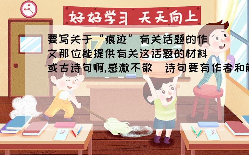 要写关于“痕迹”有关话题的作文那位能提供有关这话题的材料或古诗句啊,感激不敬（诗句要有作者和解释,