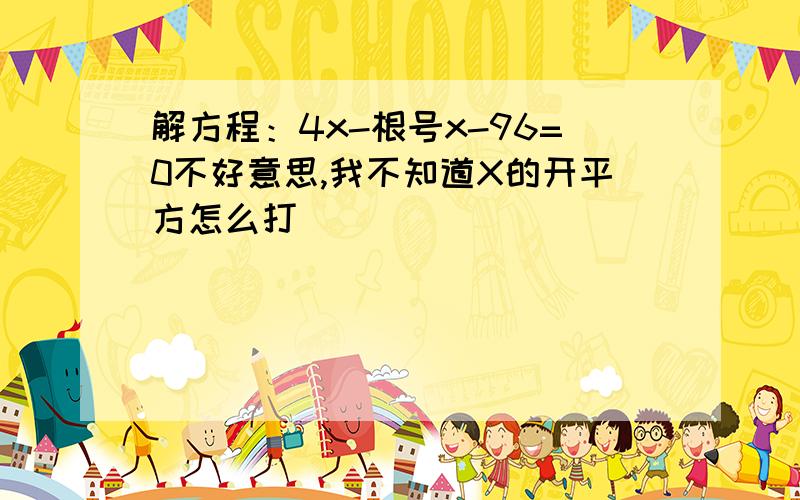 解方程：4x-根号x-96=0不好意思,我不知道X的开平方怎么打