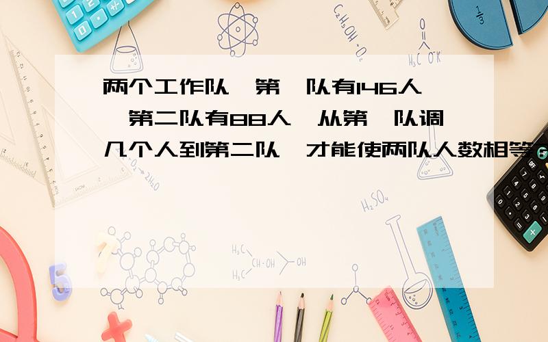 两个工作队,第一队有146人,第二队有88人,从第一队调几个人到第二队,才能使两队人数相等?