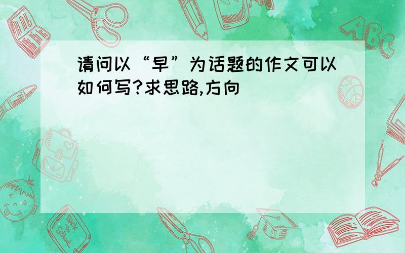 请问以“早”为话题的作文可以如何写?求思路,方向