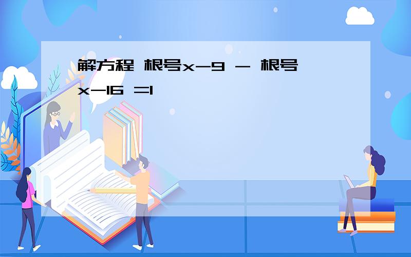 解方程 根号x-9 - 根号x-16 =1