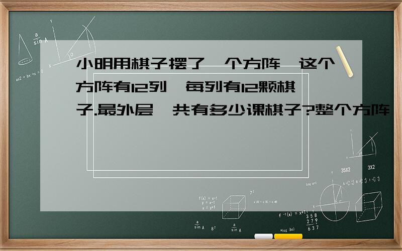 小明用棋子摆了一个方阵,这个方阵有12列,每列有12颗棋子.最外层一共有多少课棋子?整个方阵一共有多少颗棋子?