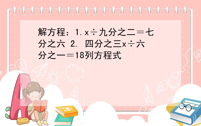 解方程：1.x÷九分之二＝七分之六 2. 四分之三x÷六分之一＝18列方程式