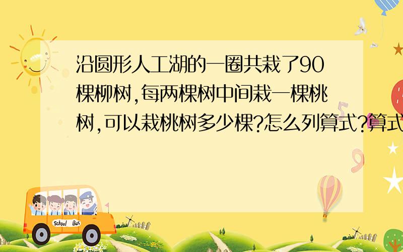 沿圆形人工湖的一圈共栽了90棵柳树,每两棵树中间栽一棵桃树,可以栽桃树多少棵?怎么列算式?算式!算式!一定要算式,