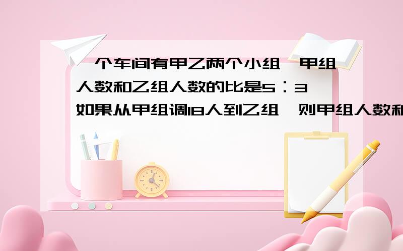 一个车间有甲乙两个小组,甲组人数和乙组人数的比是5：3,如果从甲组调18人到乙组,则甲组人数和乙组人数的比变为2：3,那么,两组人数原来各有多少人?