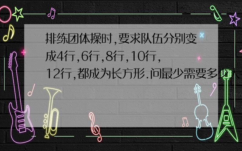 排练团体操时,要求队伍分别变成4行,6行,8行,10行,12行,都成为长方形.问最少需要多少人参加团体操?