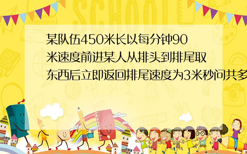 某队伍450米长以每分钟90米速度前进某人从排头到排尾取东西后立即返回排尾速度为3米秒问共多少时间列方程!