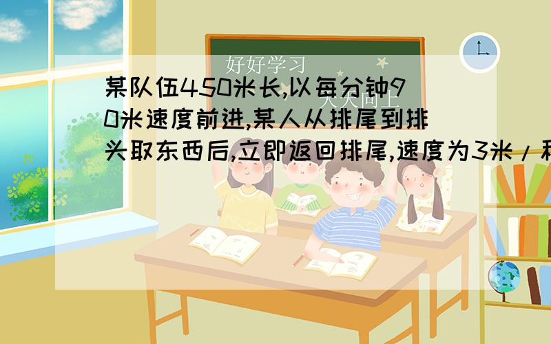 某队伍450米长,以每分钟90米速度前进,某人从排尾到排头取东西后,立即返回排尾,速度为3米/秒.问往返共需多少时间?用一元一次方程