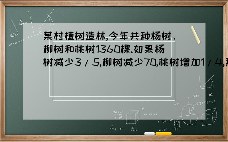 某村植树造林,今年共种杨树、柳树和桃树1360棵.如果杨树减少3/5,柳树减少70,桃树增加1/4,那么三种树一样多,三种树原各有几棵?过程