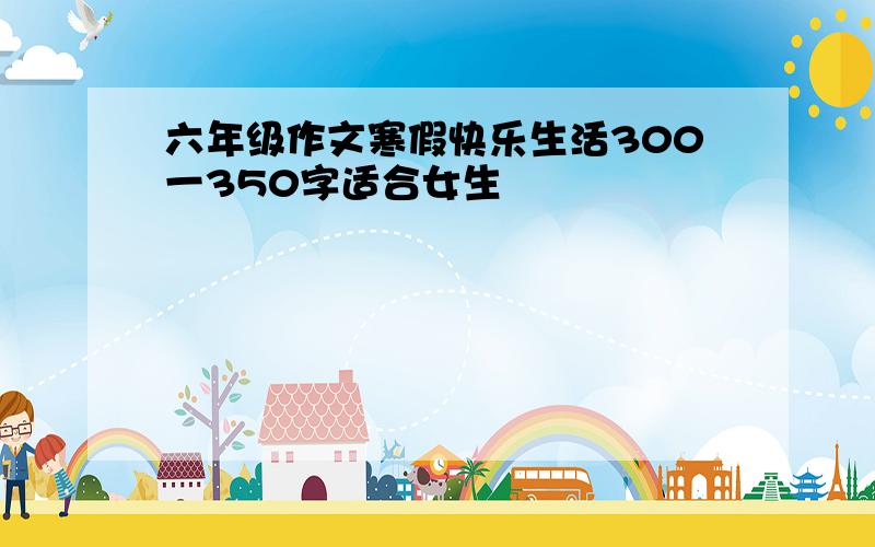 六年级作文寒假快乐生活300一350字适合女生