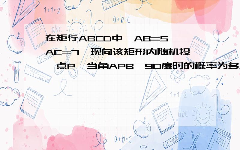 在矩行ABCD中,AB=5,AC=7,现向该矩形内随机投一点P,当角APB>90度时的概率为多少,5派/56,（数字“派”打不出来）