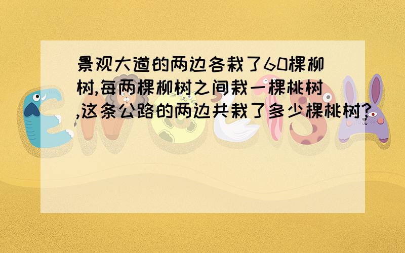 景观大道的两边各栽了60棵柳树,每两棵柳树之间栽一棵桃树,这条公路的两边共栽了多少棵桃树?