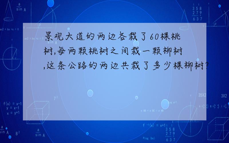 景观大道的两边各栽了60棵桃树,每两颗桃树之间栽一颗柳树,这条公路的两边共栽了多少棵柳树?