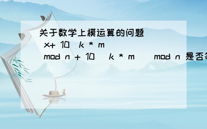 关于数学上模运算的问题[ ( x+ 10^k * m ) mod n + 10^ k * m ] mod n 是否等于（ x + 10^ k * 2m) mod n 我感觉这像(a + b) % p = (a % p + b % p) % p 的运算规则,可是左边式子似乎稍了一个% n ,这样是否还成立?为什