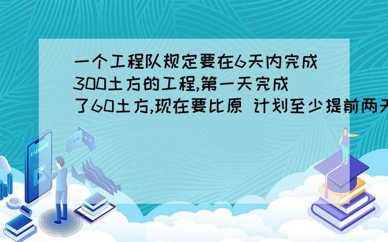 一个工程队规定要在6天内完成300土方的工程,第一天完成了60土方,现在要比原 计划至少提前两天完成,则以后平均每天至少要比原计划多完成多少方土?