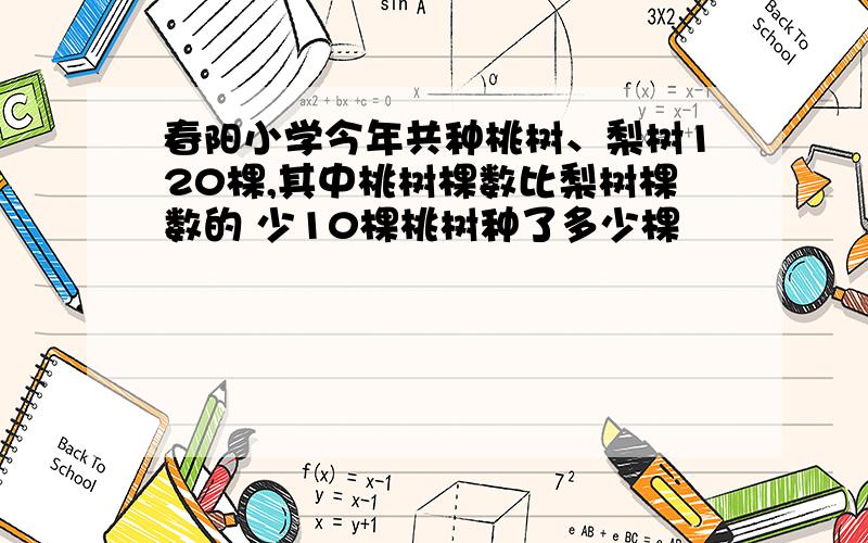 春阳小学今年共种桃树、梨树120棵,其中桃树棵数比梨树棵数的 少10棵桃树种了多少棵