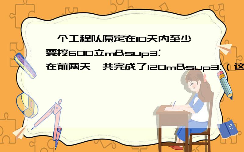 一个工程队原定在10天内至少要挖600立m³,在前两天一共完成了120m³（这个速度是否合理?）由于整个工程队调整工期,要求提前两天完成挖土任务.问以后6天内,平均每天至少要挖土多少m&s