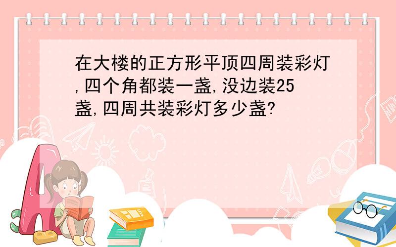 在大楼的正方形平顶四周装彩灯,四个角都装一盏,没边装25盏,四周共装彩灯多少盏?