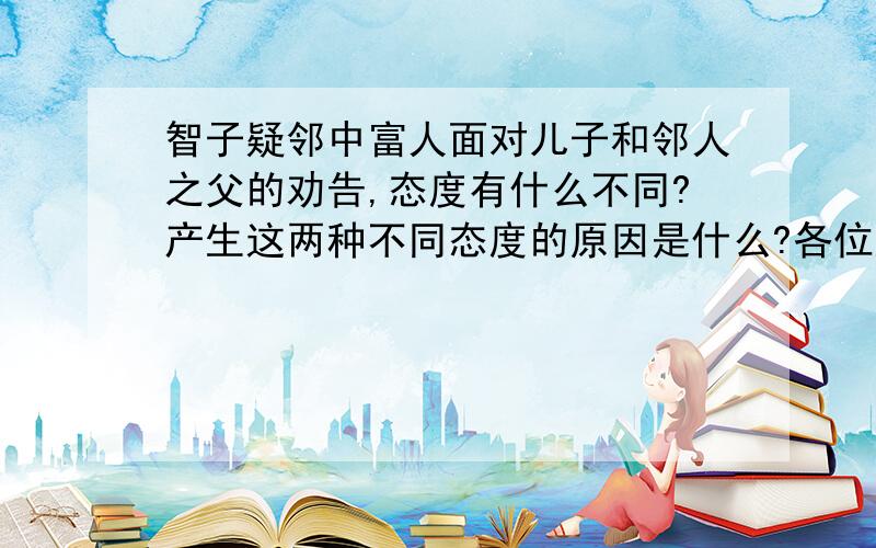 智子疑邻中富人面对儿子和邻人之父的劝告,态度有什么不同?产生这两种不同态度的原因是什么?各位好心的大哥大姐!帮帮我把!我很急啊!