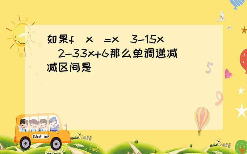 如果f（x）=x^3-15x^2-33x+6那么单调递减减区间是