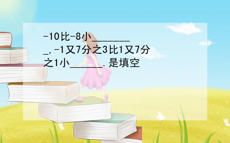 -10比-8小________,-1又7分之3比1又7分之1小______.是填空