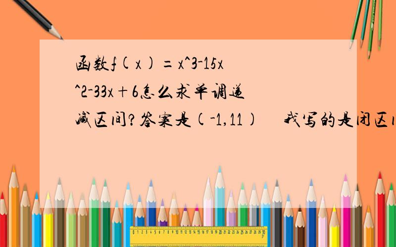 函数f(x)=x^3-15x^2-33x+6怎么求单调递减区间?答案是(-1,11)     我写的是闭区间  对吗