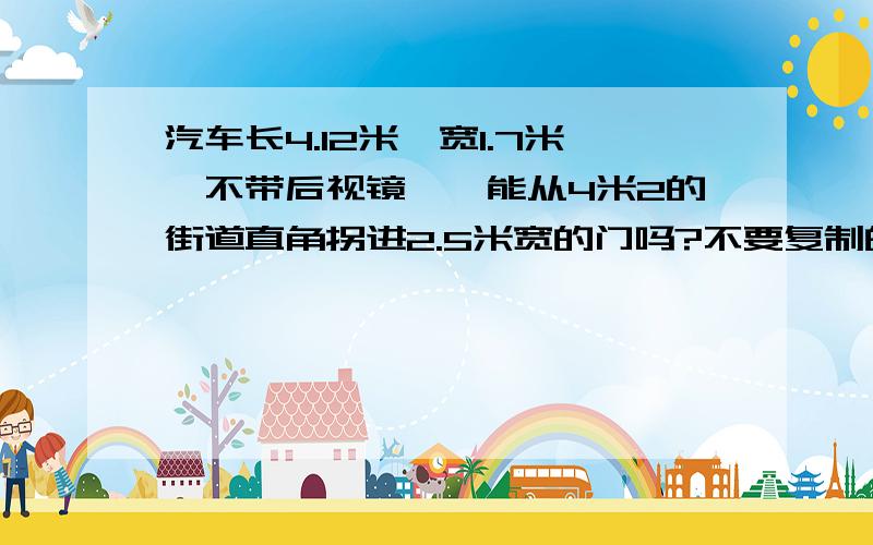 汽车长4.12米,宽1.7米【不带后视镜】,能从4米2的街道直角拐进2.5米宽的门吗?不要复制的,谢绝没开过的,请有经验的回答