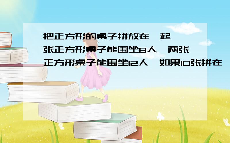 把正方形的桌子拼放在一起,一张正方形桌子能围坐8人,两张正方形桌子能围坐12人,如果10张拼在一起坐多少