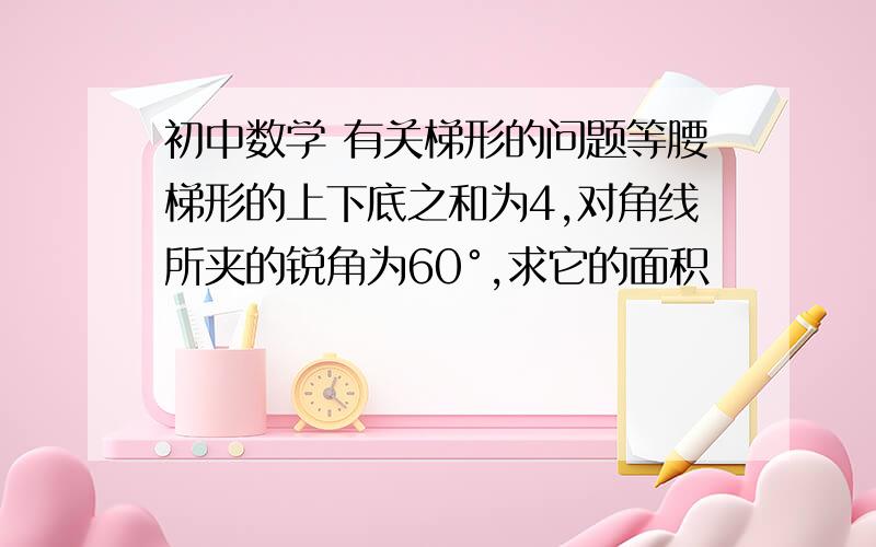 初中数学 有关梯形的问题等腰梯形的上下底之和为4,对角线所夹的锐角为60°,求它的面积