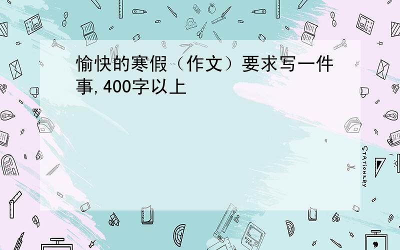 愉快的寒假（作文）要求写一件事,400字以上