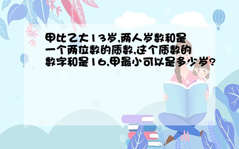 甲比乙大13岁,两人岁数和是一个两位数的质数,这个质数的数字和是16,甲最小可以是多少岁?