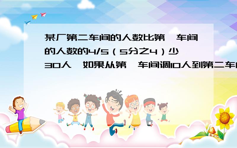 某厂第二车间的人数比第一车间的人数的4/5（5分之4）少30人,如果从第一车间调10人到第二车间 用一元一次某厂第二车间的人数比第一车间的人数的4/5（5分之4）少30人,如果从第一车间调10人