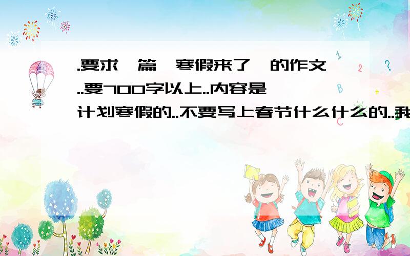 .要求一篇《寒假来了》的作文..要700字以上..内容是计划寒假的..不要写上春节什么什么的..我住在北京.可以写北方的习惯.我家北京...不是上海= =在加一篇《家》