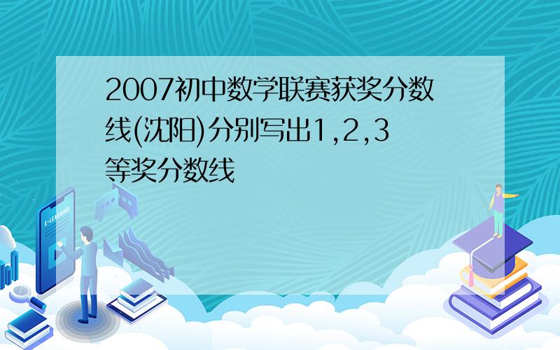 2007初中数学联赛获奖分数线(沈阳)分别写出1,2,3等奖分数线