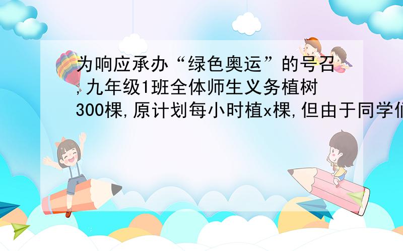 为响应承办“绿色奥运”的号召,九年级1班全体师生义务植树300棵,原计划每小时植x棵,但由于同学们的积极性高涨,实际工作效率提高为原来的1.2倍,结果提前20分钟完成任务,则可列出方程为?