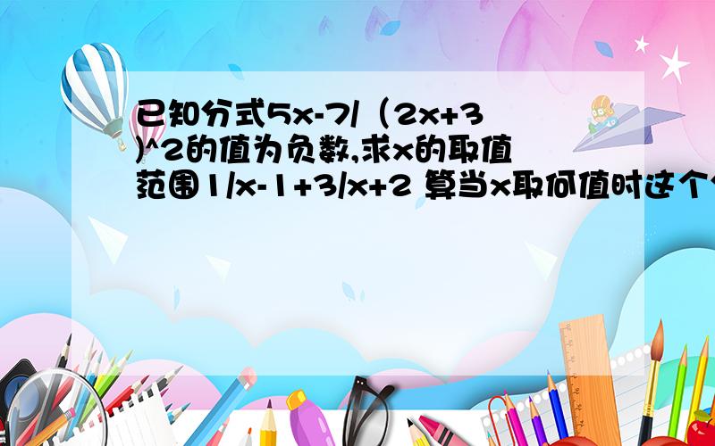 已知分式5x-7/（2x+3)^2的值为负数,求x的取值范围1/x-1+3/x+2 算当x取何值时这个分式有意义