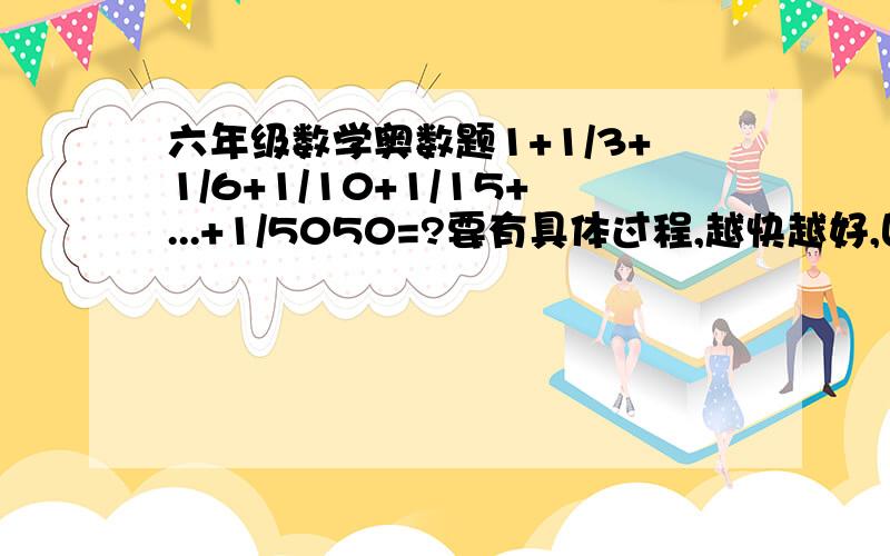 六年级数学奥数题1+1/3+1/6+1/10+1/15+...+1/5050=?要有具体过程,越快越好,回答得好悬赏分越高,悬赏分基础分为0.