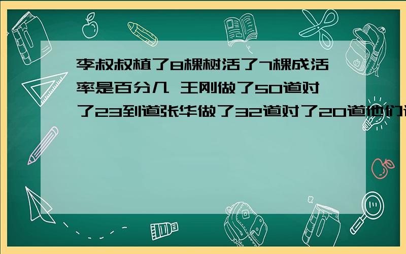 李叔叔植了8棵树活了7棵成活率是百分几 王刚做了50道对了23到道张华做了32道对了20道他们谁的正确率高一些