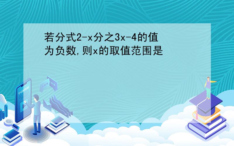 若分式2-x分之3x-4的值为负数,则x的取值范围是