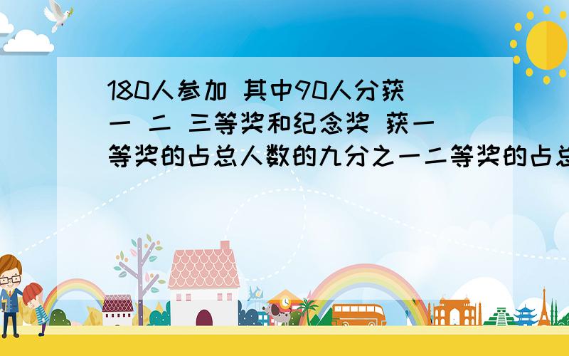 180人参加 其中90人分获一 二 三等奖和纪念奖 获一等奖的占总人数的九分之一二等奖的占总人数的五分之一三等奖的占总人数的三分之一一、二、三等奖的获奖人数分别是多少