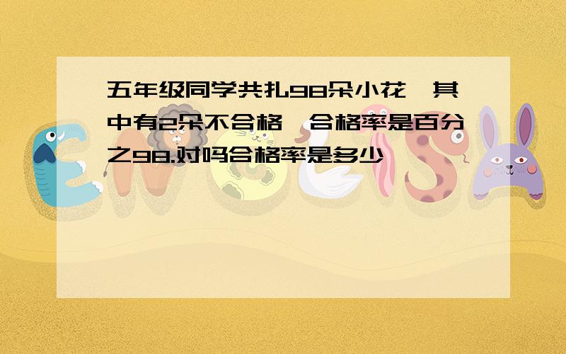 五年级同学共扎98朵小花,其中有2朵不合格,合格率是百分之98.对吗合格率是多少